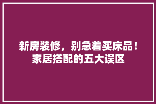 新房装修，别急着买床品！家居搭配的五大误区