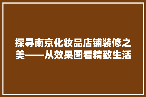 探寻南京化妆品店铺装修之美——从效果图看精致生活空间