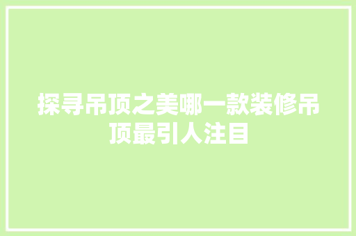 探寻吊顶之美哪一款装修吊顶最引人注目