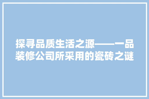 探寻品质生活之源——一品装修公司所采用的瓷砖之谜