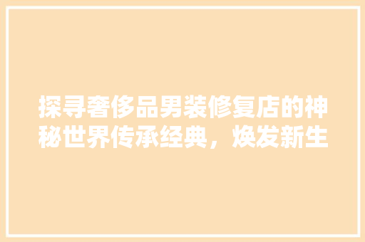 探寻奢侈品男装修复店的神秘世界传承经典，焕发新生