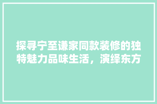 探寻宁至谦家同款装修的独特魅力品味生活，演绎东方美学