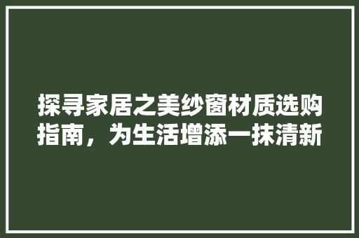 探寻家居之美纱窗材质选购指南，为生活增添一抹清新