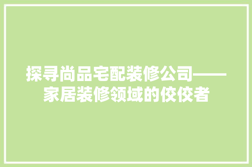 探寻尚品宅配装修公司——家居装修领域的佼佼者