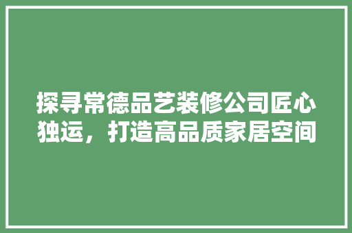 探寻常德品艺装修公司匠心独运，打造高品质家居空间