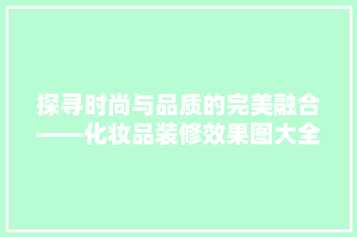 探寻时尚与品质的完美融合——化妆品装修效果图大全