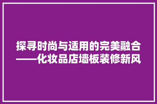 探寻时尚与适用的完美融合——化妆品店墙板装修新风尚