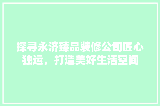 探寻永济臻品装修公司匠心独运，打造美好生活空间