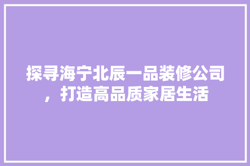 探寻海宁北辰一品装修公司，打造高品质家居生活