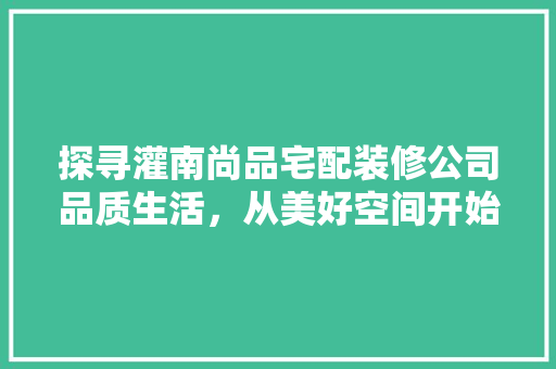 探寻灌南尚品宅配装修公司品质生活，从美好空间开始