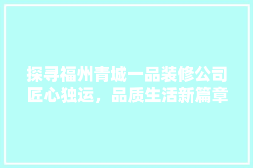 探寻福州青城一品装修公司匠心独运，品质生活新篇章