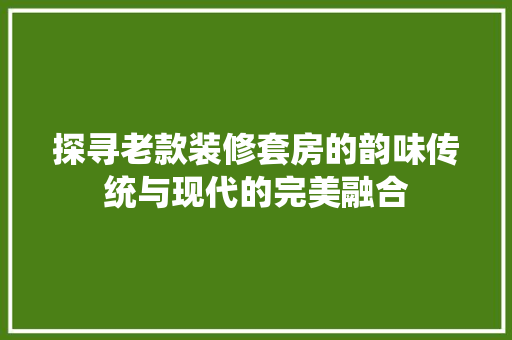 探寻老款装修套房的韵味传统与现代的完美融合