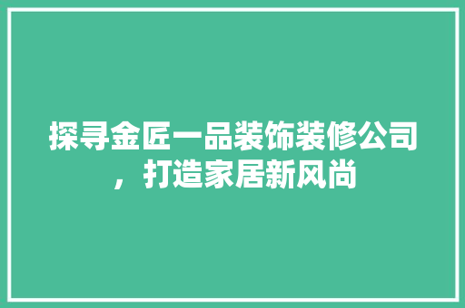 探寻金匠一品装饰装修公司，打造家居新风尚