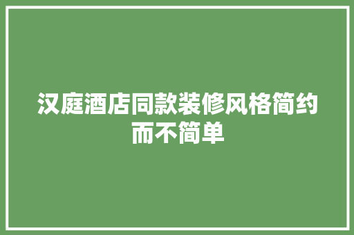 汉庭酒店同款装修风格简约而不简单