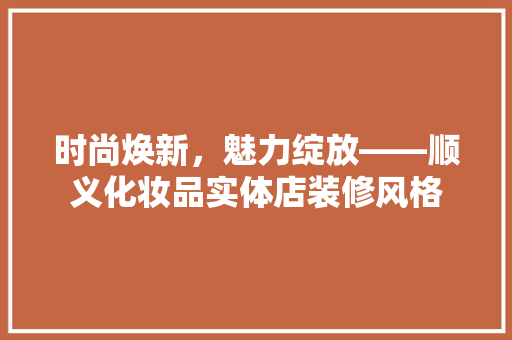 时尚焕新，魅力绽放——顺义化妆品实体店装修风格