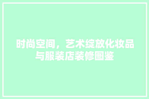 时尚空间，艺术绽放化妆品与服装店装修图鉴