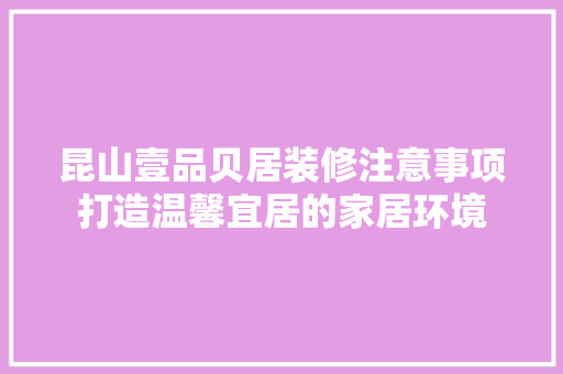 昆山壹品贝居装修注意事项打造温馨宜居的家居环境