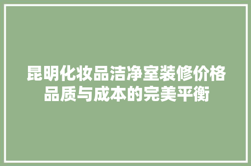昆明化妆品洁净室装修价格品质与成本的完美平衡