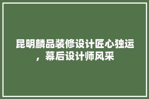 昆明麟品装修设计匠心独运，幕后设计师风采