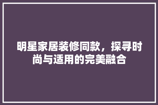 明星家居装修同款，探寻时尚与适用的完美融合