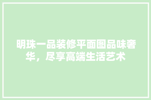 明珠一品装修平面图品味奢华，尽享高端生活艺术