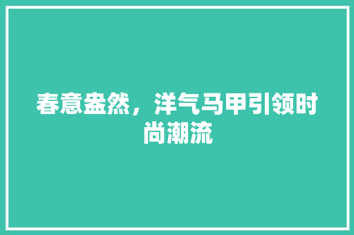 春意盎然，洋气马甲引领时尚潮流