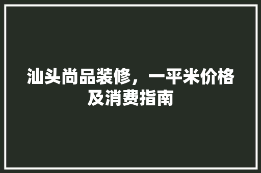 汕头尚品装修，一平米价格及消费指南