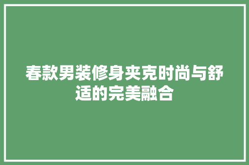 春款男装修身夹克时尚与舒适的完美融合