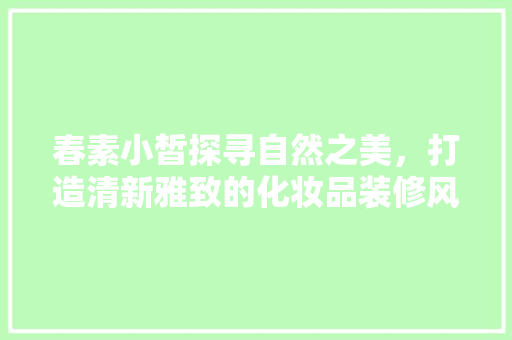 春素小皙探寻自然之美，打造清新雅致的化妆品装修风格