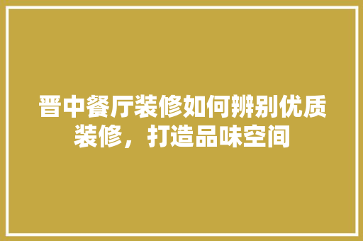 晋中餐厅装修如何辨别优质装修，打造品味空间