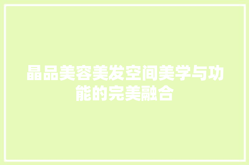 晶品美容美发空间美学与功能的完美融合
