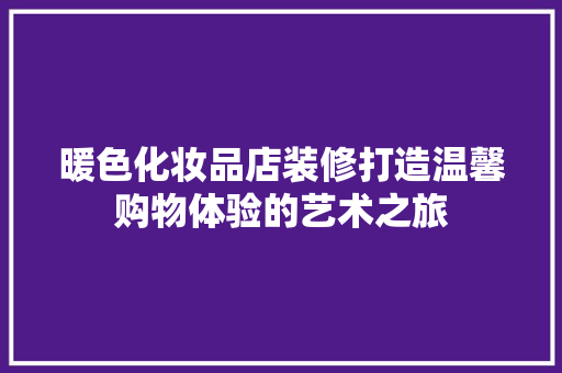 暖色化妆品店装修打造温馨购物体验的艺术之旅