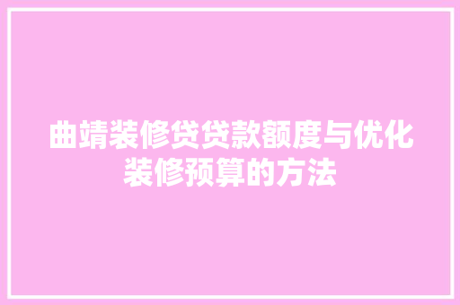 曲靖装修贷贷款额度与优化装修预算的方法