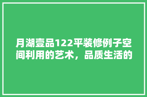 月湖壹品122平装修例子空间利用的艺术，品质生活的诠释