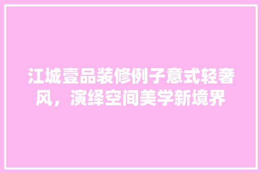 江城壹品装修例子意式轻奢风，演绎空间美学新境界