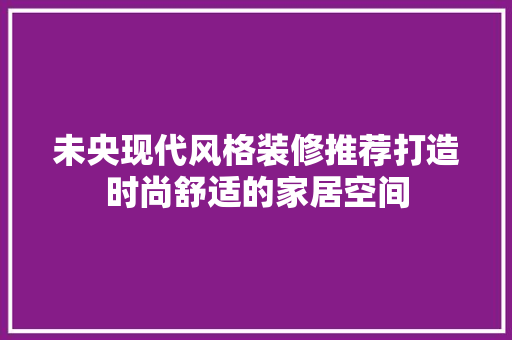 未央现代风格装修推荐打造时尚舒适的家居空间