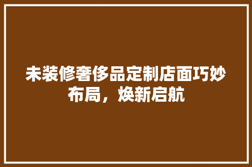 未装修奢侈品定制店面巧妙布局，焕新启航