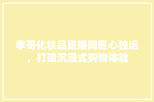 李哥化妆品直播间匠心独运，打造沉浸式购物体验