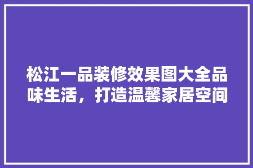 松江一品装修效果图大全品味生活，打造温馨家居空间