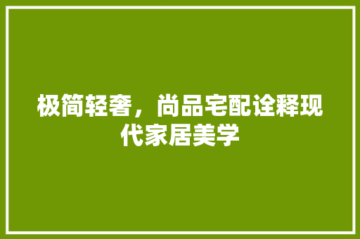 极简轻奢，尚品宅配诠释现代家居美学