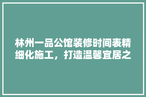 林州一品公馆装修时间表精细化施工，打造温馨宜居之家