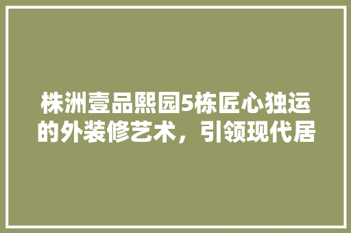 株洲壹品熙园5栋匠心独运的外装修艺术，引领现代居住新风尚
