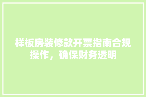样板房装修款开票指南合规操作，确保财务透明