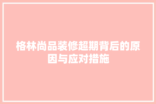 格林尚品装修超期背后的原因与应对措施