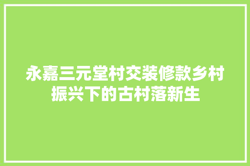 永嘉三元堂村交装修款乡村振兴下的古村落新生