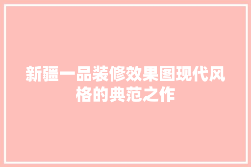 新疆一品装修效果图现代风格的典范之作