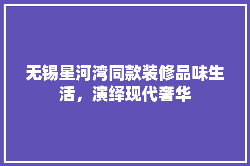 无锡星河湾同款装修品味生活，演绎现代奢华