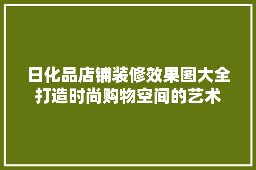 日化品店铺装修效果图大全打造时尚购物空间的艺术