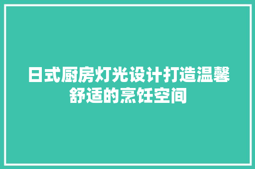 日式厨房灯光设计打造温馨舒适的烹饪空间