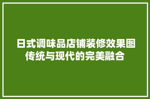 日式调味品店铺装修效果图传统与现代的完美融合